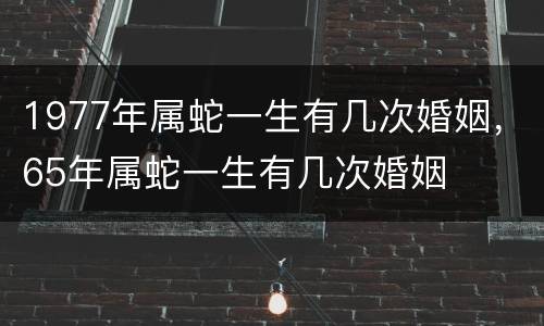 1977年属蛇一生有几次婚姻，65年属蛇一生有几次婚姻