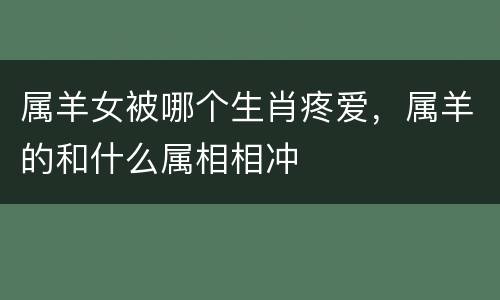 属羊女被哪个生肖疼爱，属羊的和什么属相相冲