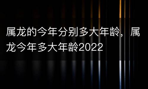 属龙的今年分别多大年龄，属龙今年多大年龄2022