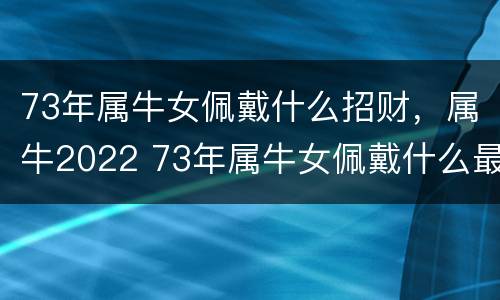 73年属牛女佩戴什么招财，属牛2022 73年属牛女佩戴什么最好