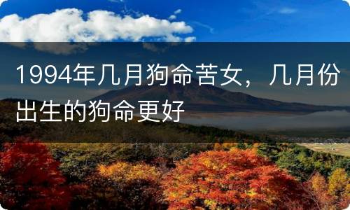 1994年几月狗命苦女，几月份出生的狗命更好