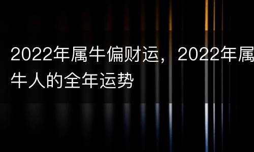 2022年属牛偏财运，2022年属牛人的全年运势