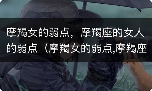 摩羯女的弱点，摩羯座的女人的弱点（摩羯女的弱点,摩羯座的女人的弱点是啥）
