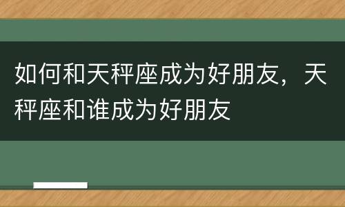 如何和天秤座成为好朋友，天秤座和谁成为好朋友