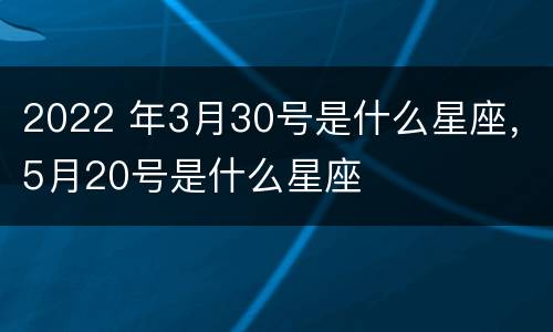 2022 年3月30号是什么星座，5月20号是什么星座