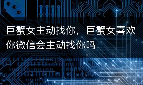 巨蟹女主动找你，巨蟹女喜欢你微信会主动找你吗