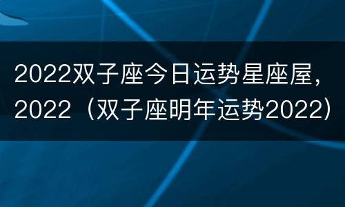2022双子座今日运势星座屋，2022（双子座明年运势2022）