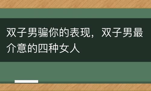 双子男骗你的表现，双子男最介意的四种女人