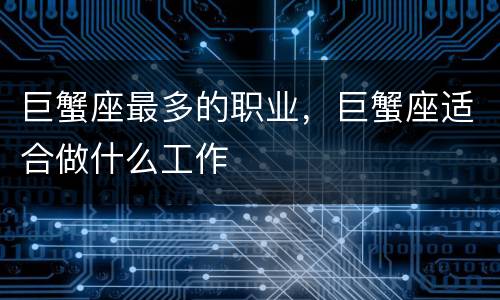 巨蟹座最多的职业，巨蟹座适合做什么工作