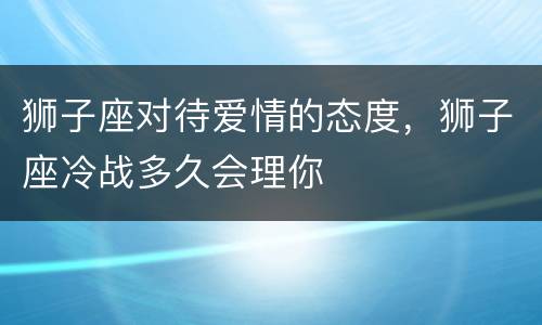 狮子座对待爱情的态度，狮子座冷战多久会理你