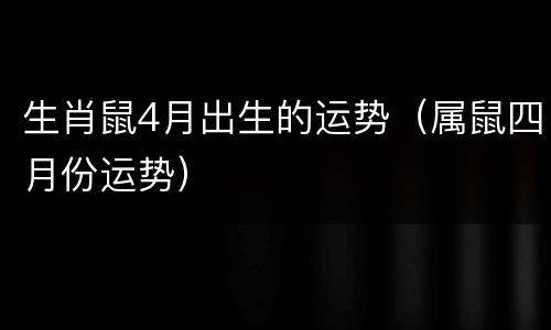 生肖鼠4月出生的运势（属鼠四月份运势）