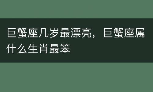 巨蟹座几岁最漂亮，巨蟹座属什么生肖最笨