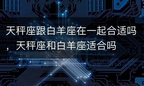 天秤座跟白羊座在一起合适吗，天秤座和白羊座适合吗