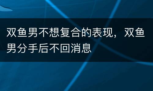 双鱼男不想复合的表现，双鱼男分手后不回消息