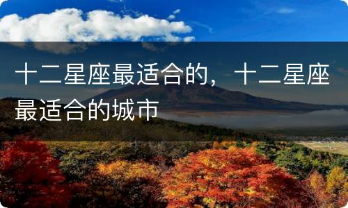 十二星座最适合的，十二星座最适合的城市