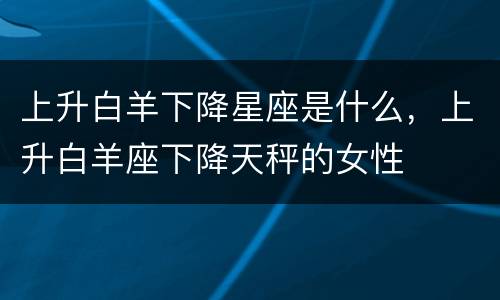 上升白羊下降星座是什么，上升白羊座下降天秤的女性