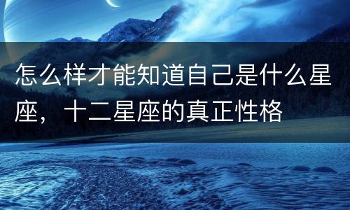 怎么样才能知道自己是什么星座，十二星座的真正性格