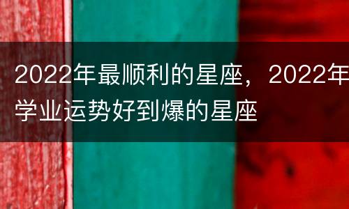 2022年最顺利的星座，2022年学业运势好到爆的星座