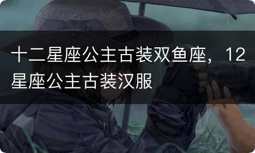 十二星座公主古装双鱼座，12星座公主古装汉服