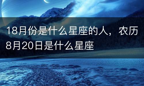 18月份是什么星座的人，农历8月20日是什么星座