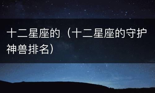 十二星座的（十二星座的守护神兽排名）