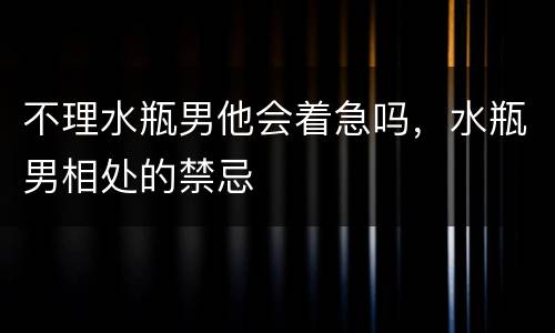 不理水瓶男他会着急吗，水瓶男相处的禁忌