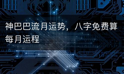 神巴巴流月运势，八字免费算每月运程