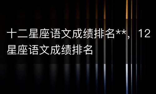 十二星座语文成绩排名**，12星座语文成绩排名