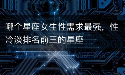 哪个星座女生性需求最强，性冷淡排名前三的星座