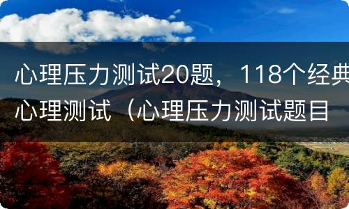 心理压力测试20题，118个经典心理测试（心理压力测试题目）