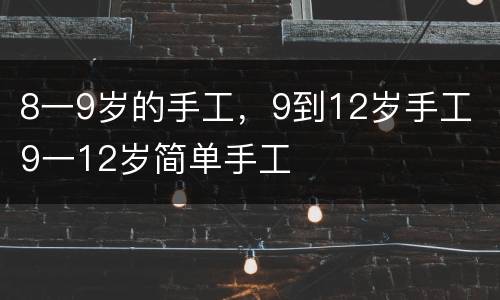 8一9岁的手工，9到12岁手工 9一12岁简单手工
