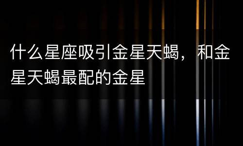 什么星座吸引金星天蝎，和金星天蝎最配的金星