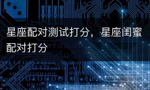 星座配对测试打分，星座闺蜜配对打分