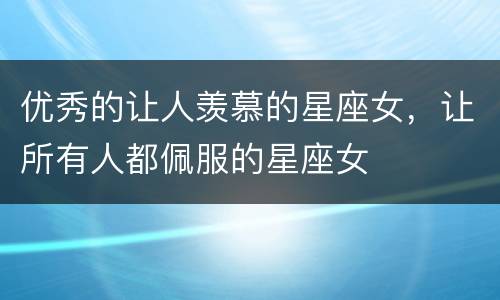 优秀的让人羡慕的星座女，让所有人都佩服的星座女