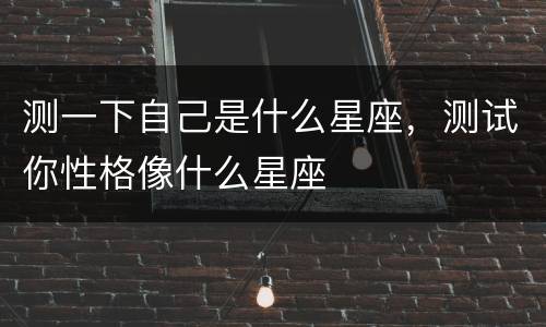 测一下自己是什么星座，测试你性格像什么星座