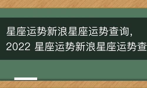 星座运势新浪星座运势查询，2022 星座运势新浪星座运势查询下周