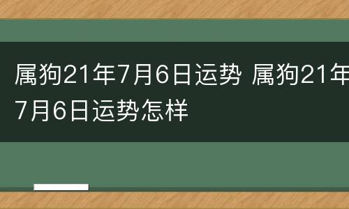 属狗21年7月6日运势 属狗21年7月6日运势怎样