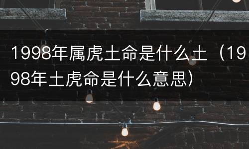 1998年属虎土命是什么土（1998年土虎命是什么意思）