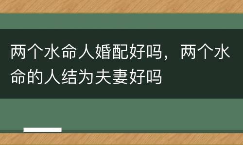 两个水命人婚配好吗，两个水命的人结为夫妻好吗