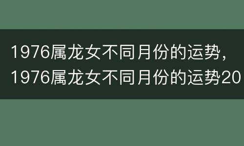 1976属龙女不同月份的运势，1976属龙女不同月份的运势2020年
