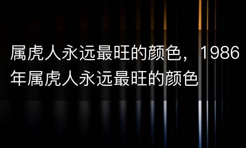 属虎人永远最旺的颜色，1986年属虎人永远最旺的颜色