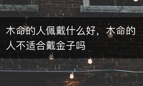 木命的人佩戴什么好，木命的人不适合戴金子吗