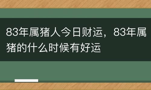 83年属猪人今日财运，83年属猪的什么时候有好运