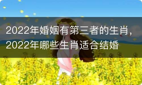 2022年婚姻有第三者的生肖，2022年哪些生肖适合结婚