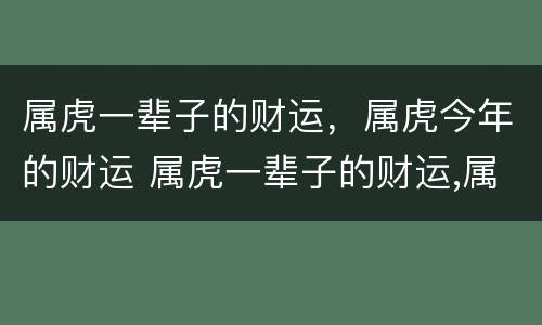 属虎一辈子的财运，属虎今年的财运 属虎一辈子的财运,属虎今年的财运好不好