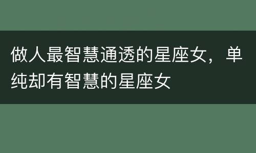 做人最智慧通透的星座女，单纯却有智慧的星座女
