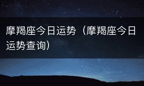 摩羯座今日运势（摩羯座今日运势查询）