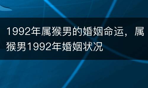1992年属猴男的婚姻命运，属猴男1992年婚姻状况