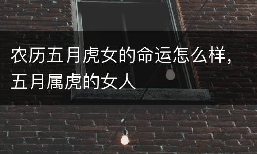 农历五月虎女的命运怎么样，五月属虎的女人