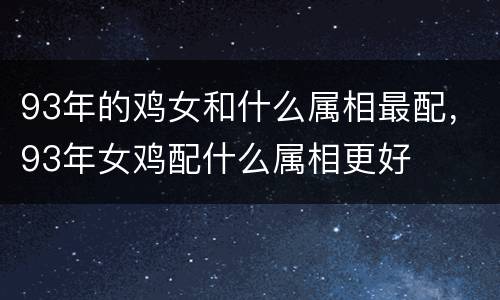 93年的鸡女和什么属相最配，93年女鸡配什么属相更好